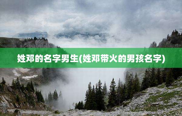 姓邓的名字男生(姓邓带火的男孩名字)