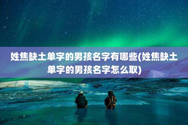 姓焦缺土单字的男孩名字有哪些(姓焦缺土单字的男孩名字怎么取)