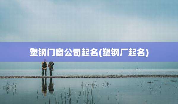 塑钢门窗公司起名(塑钢厂起名)