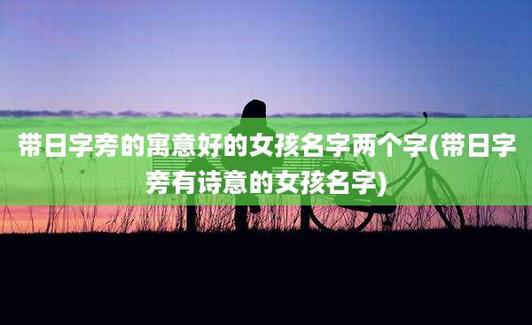 带日字旁的寓意好的女孩名字两个字(带日字旁有诗意的女孩名字)