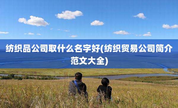 纺织品公司取什么名字好(纺织贸易公司简介范文大全)
