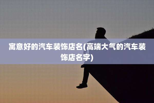 寓意好的汽车装饰店名(高端大气的汽车装饰店名字)