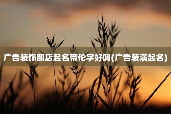 广告装饰部店起名带伦字好吗(广告装潢起名)