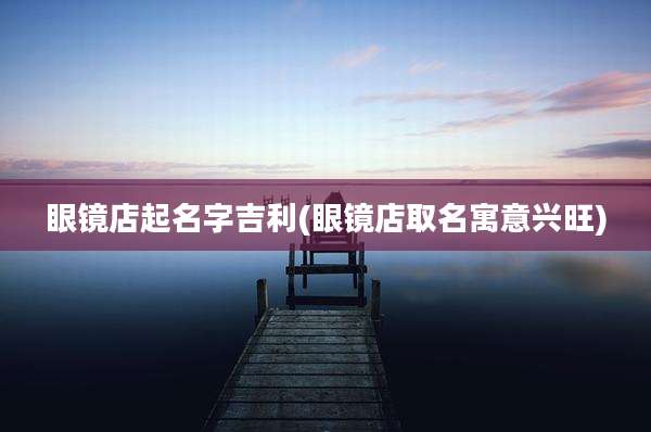 眼镜店起名字吉利(眼镜店取名寓意兴旺)