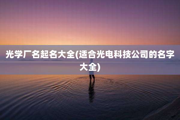 光学厂名起名大全(适合光电科技公司的名字大全)