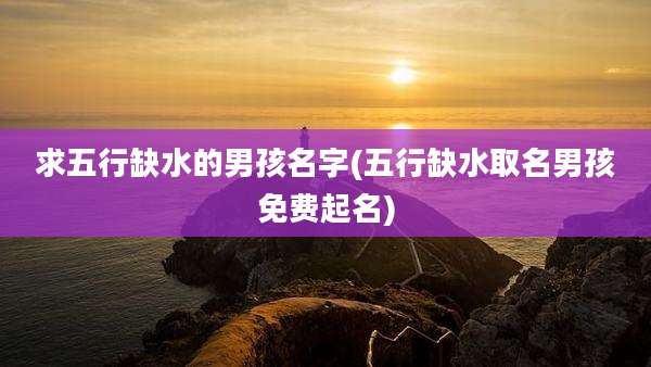 求五行缺水的男孩名字(五行缺水取名男孩免费起名)