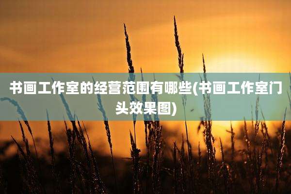 书画工作室的经营范围有哪些(书画工作室门头效果图)