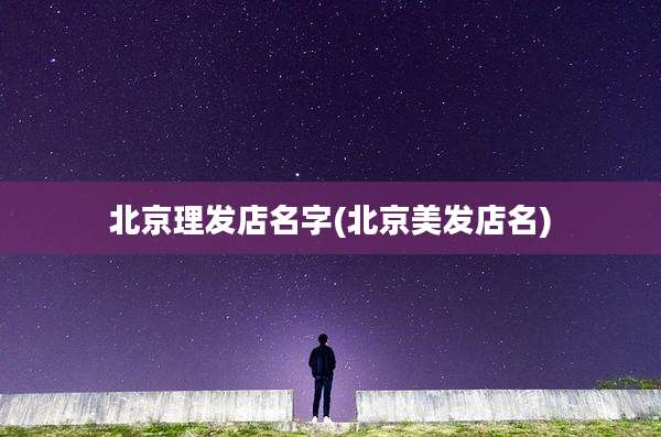 北京理发店名字(北京美发店名)