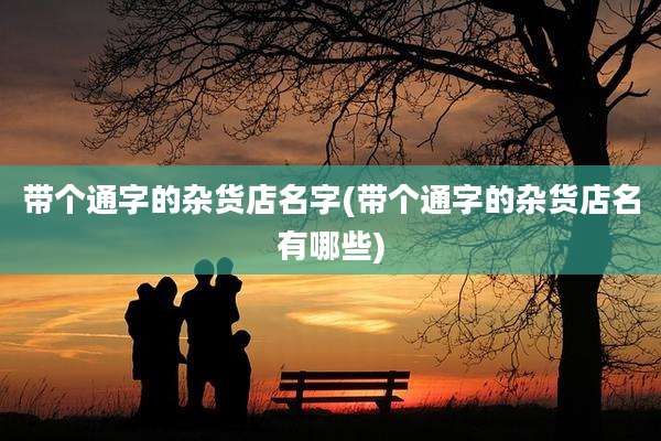 带个通字的杂货店名字(带个通字的杂货店名有哪些)