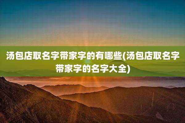 汤包店取名字带家字的有哪些(汤包店取名字带家字的名字大全)