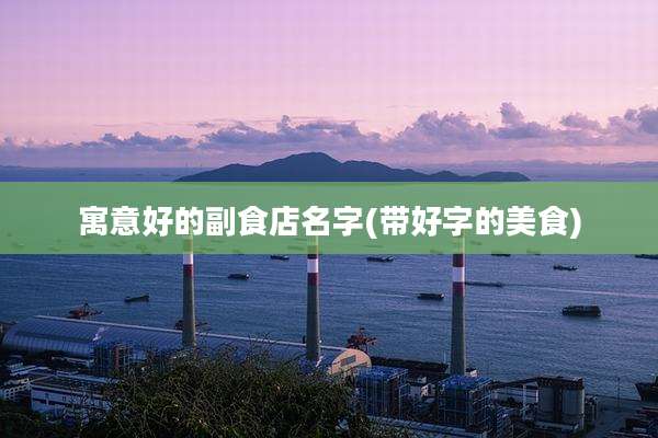 寓意好的副食店名字(带好字的美食)