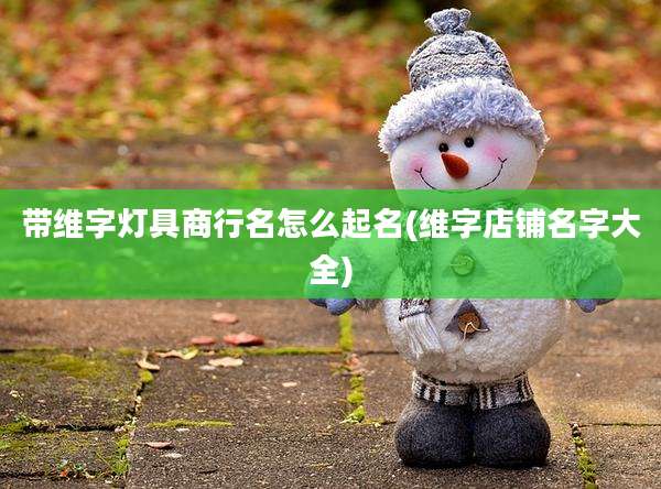 带维字灯具商行名怎么起名(维字店铺名字大全)