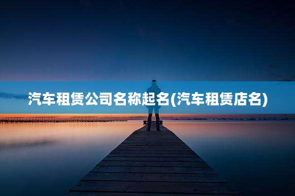 汽车租赁公司名称起名(汽车租赁店名)
