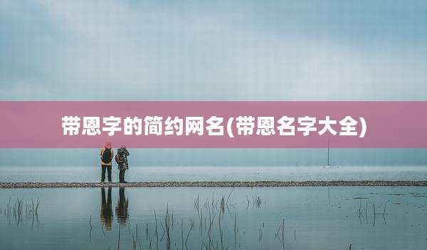 带恩字的简约网名(带恩名字大全)