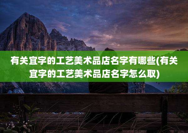 有关宜字的工艺美术品店名字有哪些(有关宜字的工艺美术品店名字怎么取)