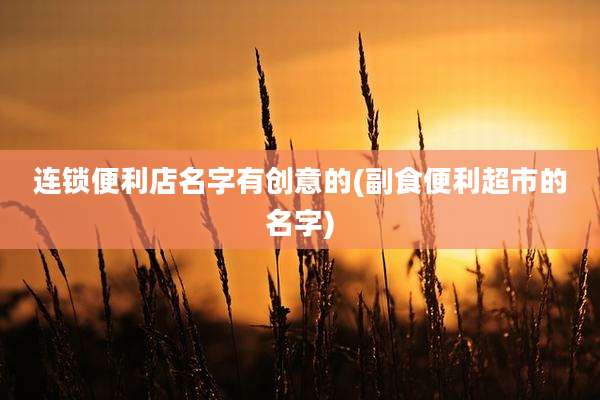 连锁便利店名字有创意的(副食便利超市的名字)