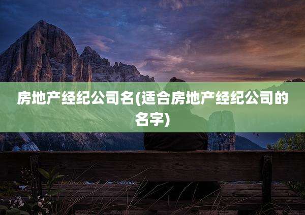 房地产经纪公司名(适合房地产经纪公司的名字)