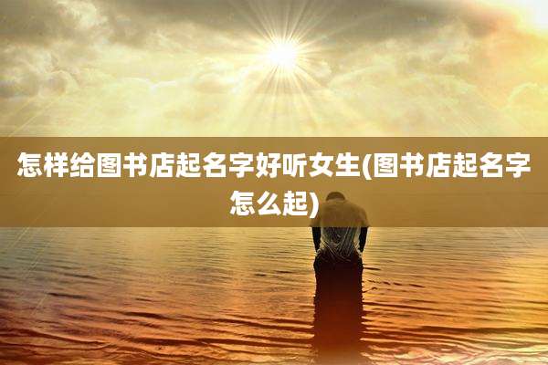 怎样给图书店起名字好听女生(图书店起名字怎么起)