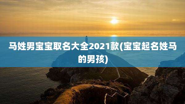 马姓男宝宝取名大全2021款(宝宝起名姓马的男孩)
