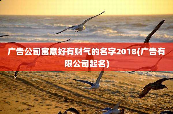 广告公司寓意好有财气的名字2018(广告有限公司起名)