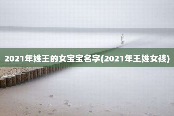 2021年姓王的女宝宝名字(2021年王姓女孩)