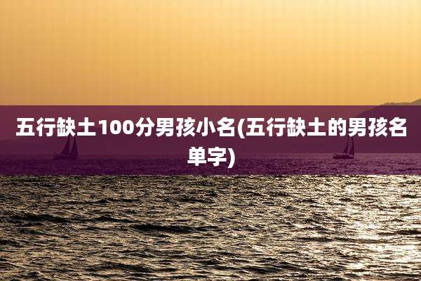 五行缺土100分男孩小名(五行缺土的男孩名单字)