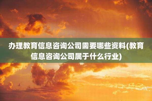 办理教育信息咨询公司需要哪些资料(教育信息咨询公司属于什么行业)