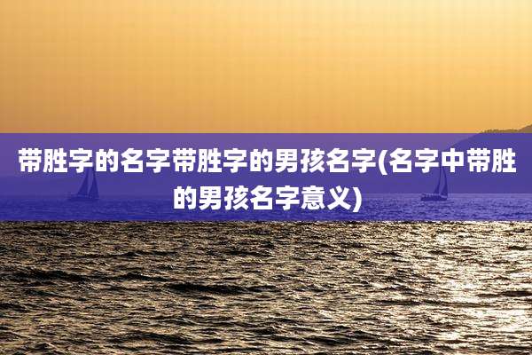带胜字的名字带胜字的男孩名字(名字中带胜的男孩名字意义)