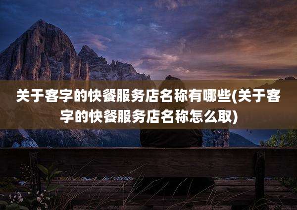 关于客字的快餐服务店名称有哪些(关于客字的快餐服务店名称怎么取)