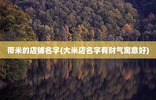 带米的店铺名字(大米店名字有财气寓意好)