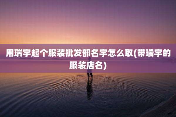 用瑞字起个服装批发部名字怎么取(带瑞字的服装店名)