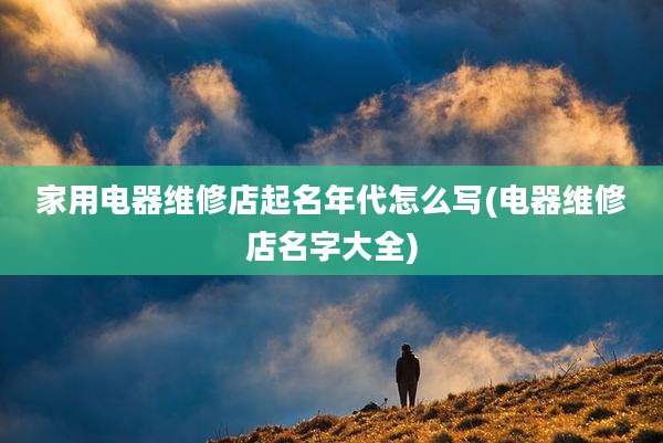 家用电器维修店起名年代怎么写(电器维修店名字大全)