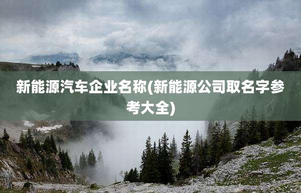 新能源汽车企业名称(新能源公司取名字参考大全)
