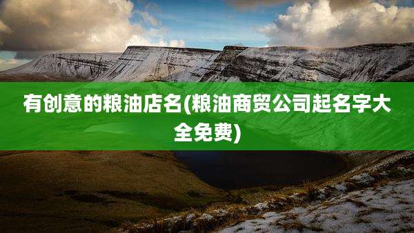 有创意的粮油店名(粮油商贸公司起名字大全免费)