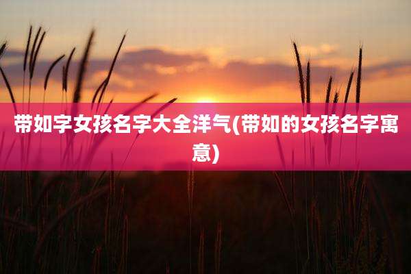带如字女孩名字大全洋气(带如的女孩名字寓意)