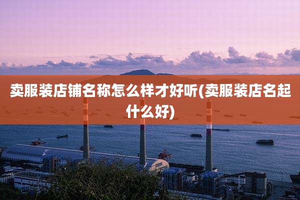 卖服装店铺名称怎么样才好听(卖服装店名起什么好)