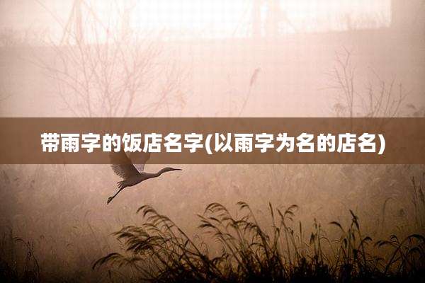 带雨字的饭店名字(以雨字为名的店名)