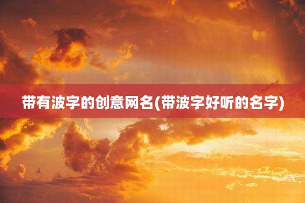 带有波字的创意网名(带波字好听的名字)