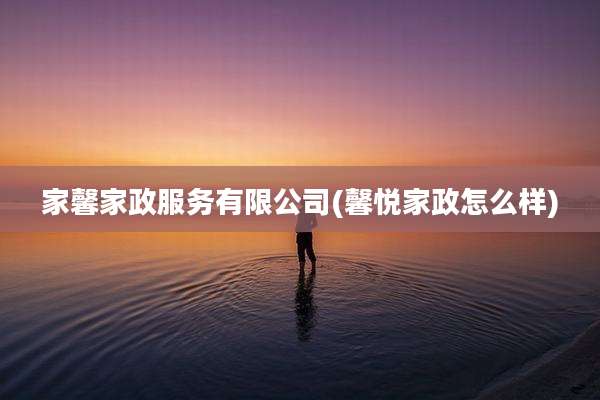 家馨家政服务有限公司(馨悦家政怎么样)