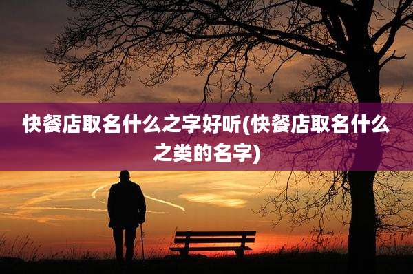 快餐店取名什么之字好听(快餐店取名什么之类的名字)