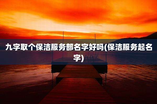 九字取个保洁服务部名字好吗(保洁服务起名字)