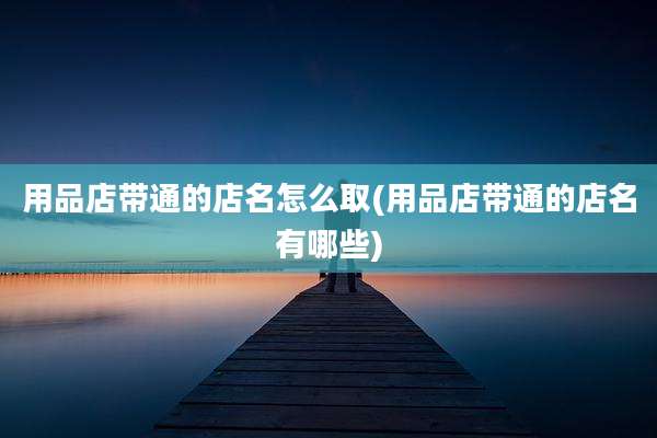 用品店带通的店名怎么取(用品店带通的店名有哪些)