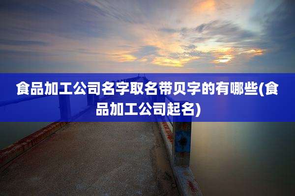 食品加工公司名字取名带贝字的有哪些(食品加工公司起名)