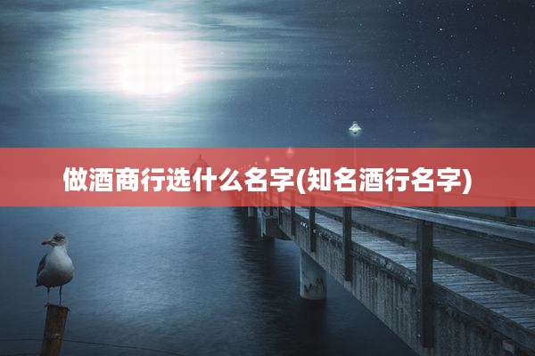 做酒商行选什么名字(知名酒行名字)