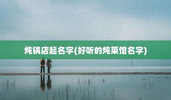 炖锅店起名字(好听的炖菜馆名字)