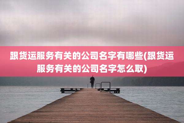 跟货运服务有关的公司名字有哪些(跟货运服务有关的公司名字怎么取)