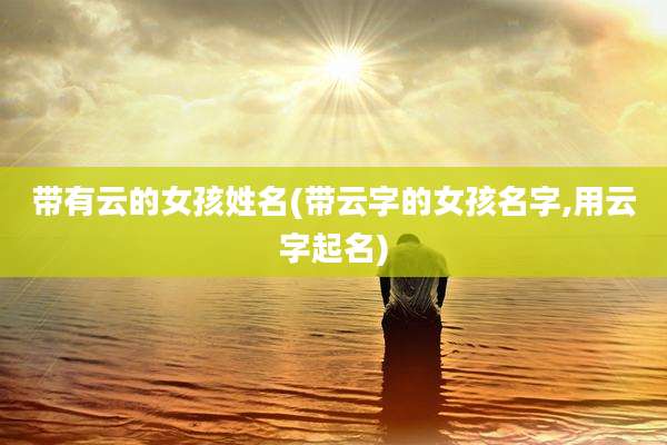 带有云的女孩姓名(带云字的女孩名字,用云字起名)