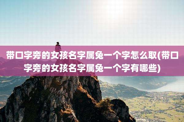 带口字旁的女孩名字属兔一个字怎么取(带口字旁的女孩名字属兔一个字有哪些)