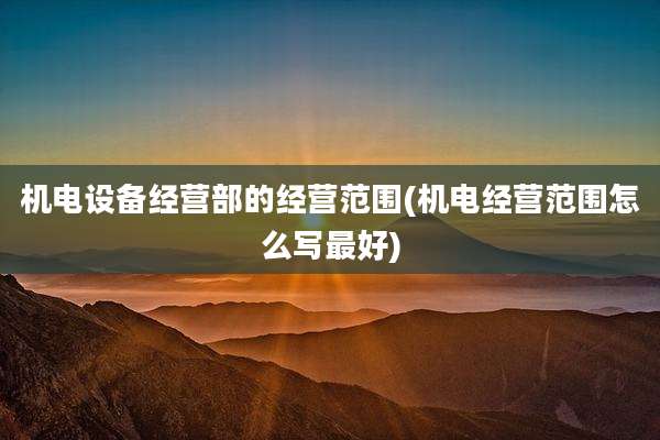 机电设备经营部的经营范围(机电经营范围怎么写最好)
