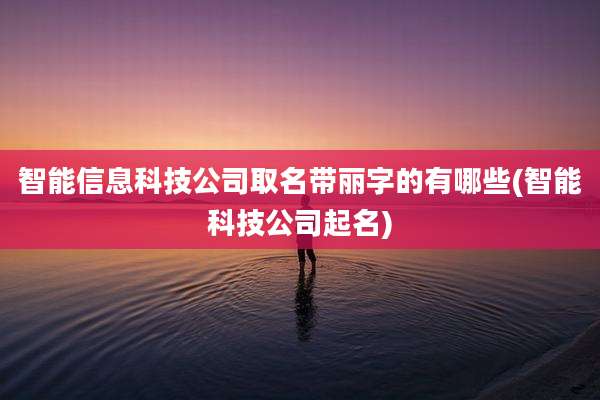 智能信息科技公司取名带丽字的有哪些(智能科技公司起名)